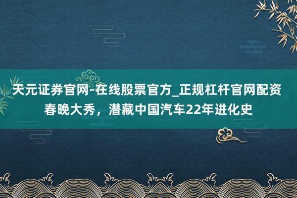 天元证券官网-在线股票官方_正规杠杆官网配资 春晚大秀，潜藏中国汽车22年进化史