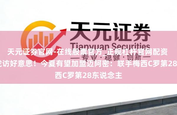 天元证券官网-在线股票官方_正规杠杆官网配资 34岁胖虎访好意思！今夏有望加盟迈阿密：联手梅西C罗第28东说念主