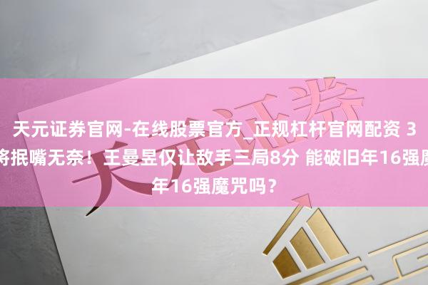 天元证券官网-在线股票官方_正规杠杆官网配资 30岁宿将抿嘴无奈！王曼昱仅让敌手三局8分 能破旧年16强魔咒吗？